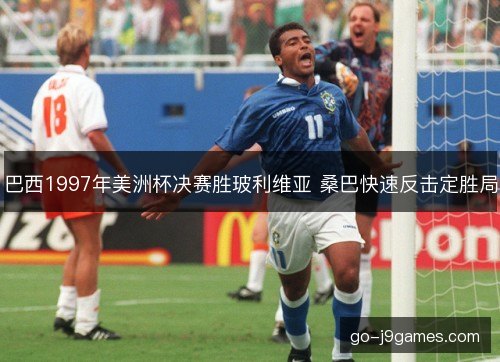 巴西1997年美洲杯决赛胜玻利维亚 桑巴快速反击定胜局 巴西1997年美洲杯决赛胜玻利维亚 桑巴快速反击定胜局